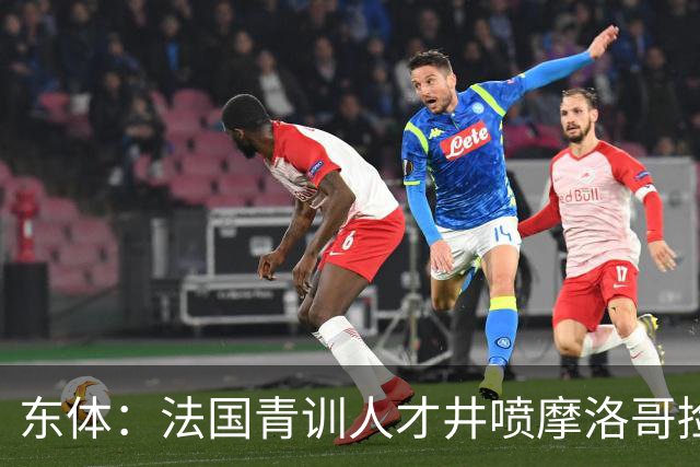 东体：法国青训人才井喷摩洛哥捡便宜，争取布阿迪时展现极大诚意